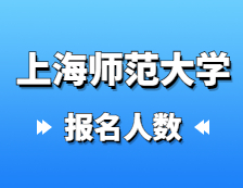 2021考研報名人數(shù)：上海師范大學2021年碩士研究生招生考試報考人數(shù)統(tǒng)計