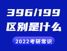 2022考研常識：396和199考研的區別是什么？具體體現在哪些方面？